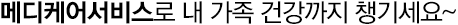 메디케어서비스로 내 가족 건강까지 챙기세요~