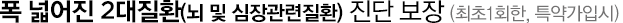 폭 넓어진 2대질환(뇌 및 심장관련질환) 진단 보장(최초 1회한, 특약가입시)